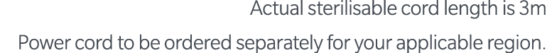 Actual sterilisable cord length is 3m Power cord to be ordered separately for your applicable region  