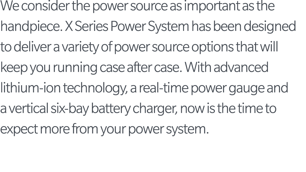 We consider the power source as important as the handpiece  X Series Power System has been designed to deliver a vari   