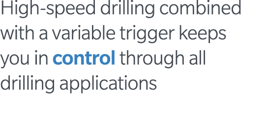 High-speed drilling combined with a variable trigger keeps you in control through all drilling applications