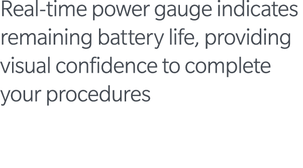 Real-time power gauge indicates remaining battery life, providing visual confidence to complete your procedures 